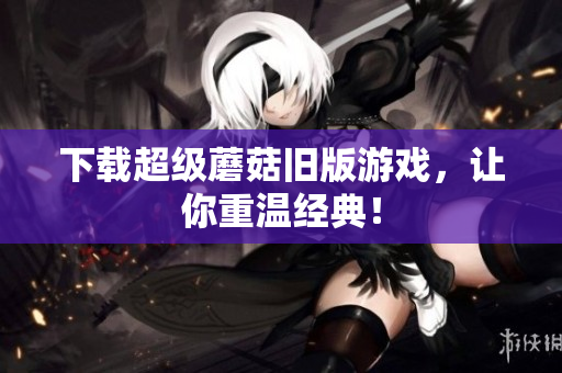 下载超级蘑菇旧版游戏，让你重温经典！