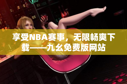 享受NBA赛事，无限畅爽下载——九幺免费版网站