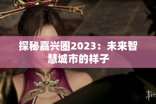 探秘嘉兴圈2023：未来智慧城市的样子
