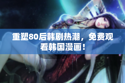 重塑80后韩剧热潮，免费观看韩国漫画！