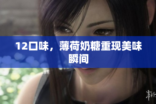 12口味，薄荷奶糖重现美味瞬间