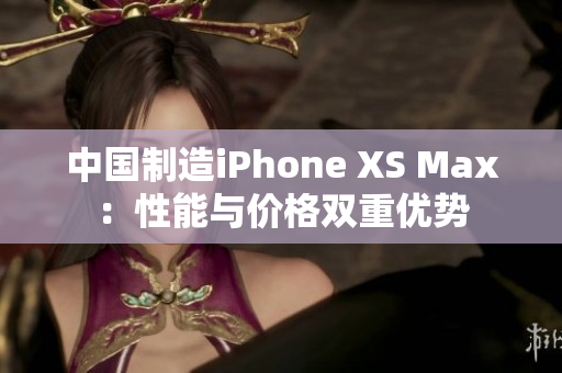 中国制造iPhone XS Max：性能与价格双重优势