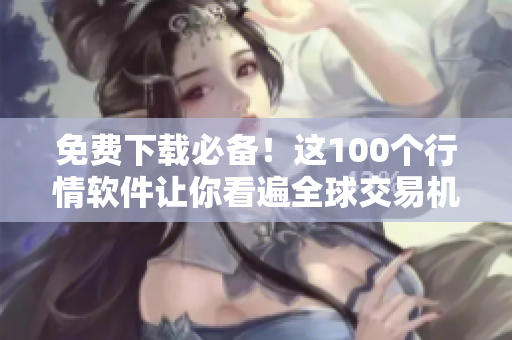 免费下载必备！这100个行情软件让你看遍全球交易机会！