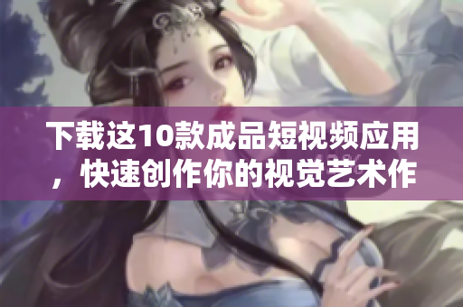 下载这10款成品短视频应用，快速创作你的视觉艺术作品！