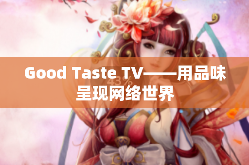 Good Taste TV——用品味呈现网络世界