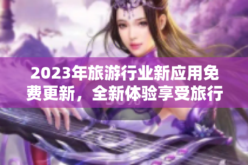 2023年旅游行业新应用免费更新，全新体验享受旅行，立即下载！