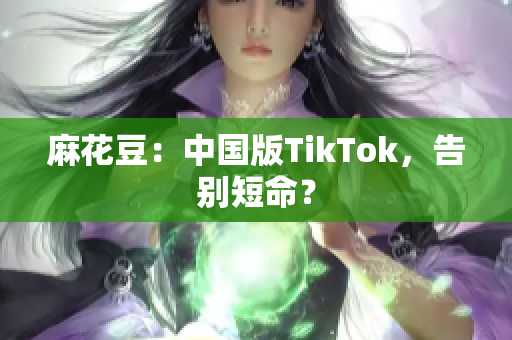 麻花豆：中国版TikTok，告别短命？