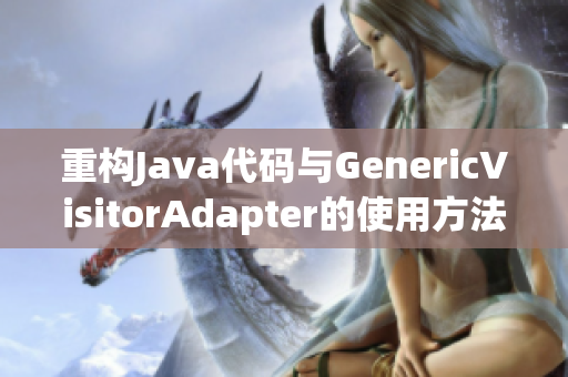 重构Java代码与GenericVisitorAdapter的使用方法