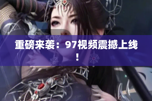 重磅来袭：97视频震撼上线！