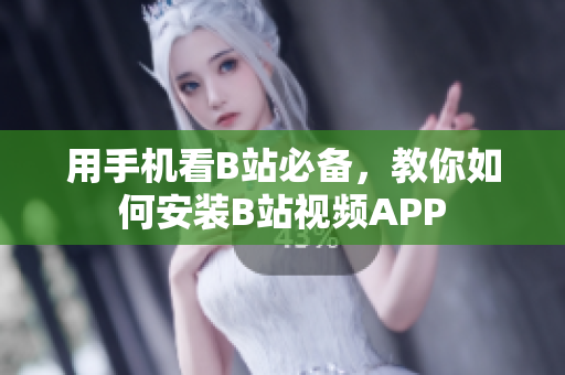 用手机看B站必备，教你如何安装B站视频APP