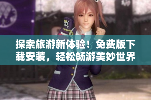 探索旅游新体验！免费版下载安装，轻松畅游美妙世界