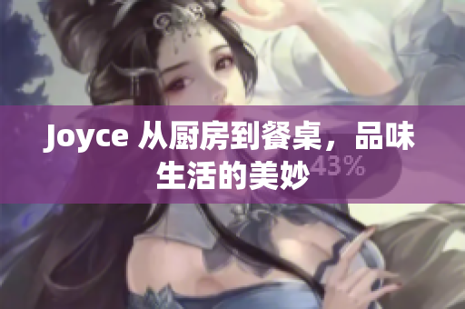 Joyce 从厨房到餐桌，品味生活的美妙