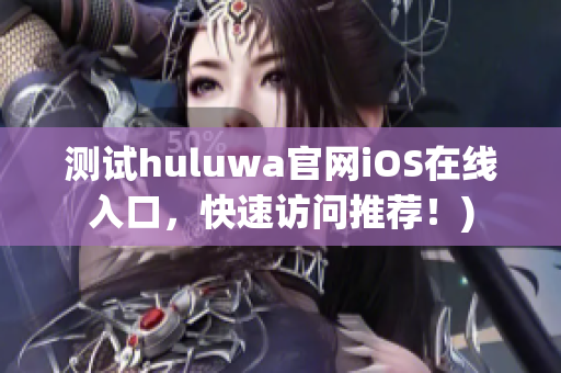 测试huluwa官网iOS在线入口，快速访问推荐！)