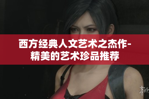 西方经典人文艺术之杰作-精美的艺术珍品推荐