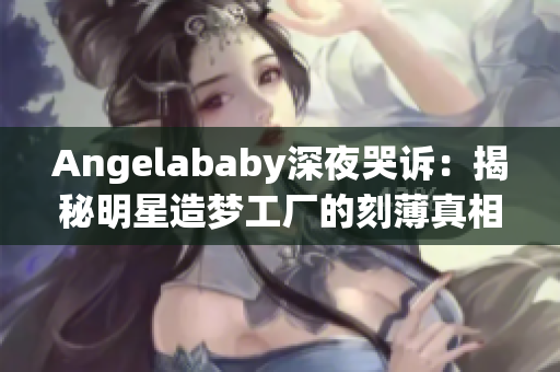 Angelababy深夜哭诉：揭秘明星造梦工厂的刻薄真相