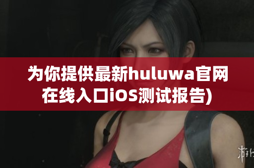 为你提供最新huluwa官网在线入口iOS测试报告)