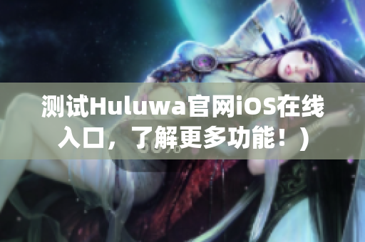 测试Huluwa官网iOS在线入口，了解更多功能！)