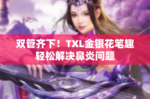 双管齐下！TXL金银花笔趣轻松解决鼻炎问题