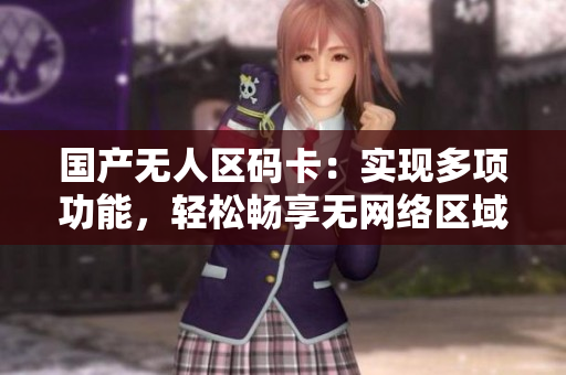 国产无人区码卡：实现多项功能，轻松畅享无网络区域