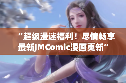 “超级漫迷福利！尽情畅享最新JMComic漫画更新”