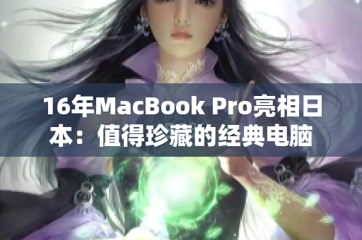 16年MacBook Pro亮相日本：值得珍藏的经典电脑
