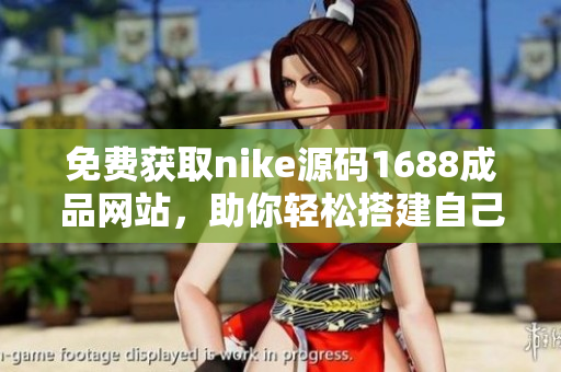 免费获取nike源码1688成品网站，助你轻松搭建自己的网页！