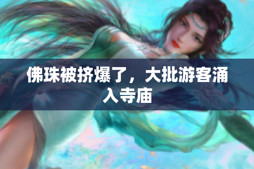 佛珠被挤爆了，大批游客涌入寺庙