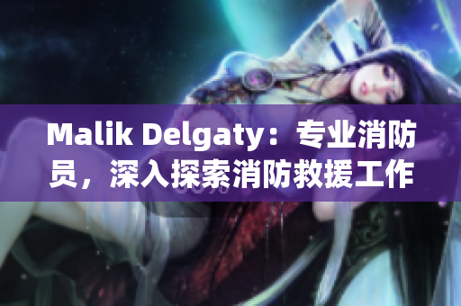 Malik Delgaty：专业消防员，深入探索消防救援工作