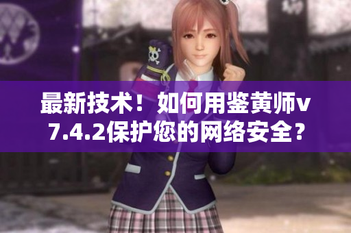 最新技术！如何用鉴黄师v7.4.2保护您的网络安全？