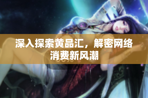 深入探索黄品汇，解密网络消费新风潮