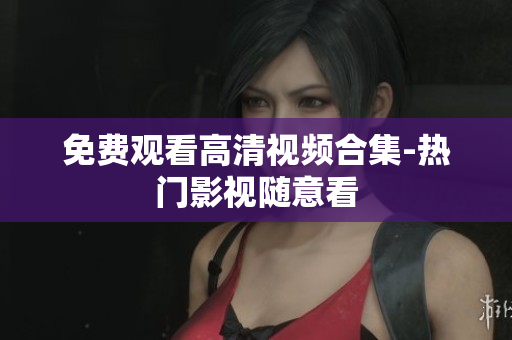 免费观看高清视频合集-热门影视随意看