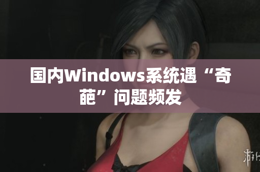国内Windows系统遇“奇葩”问题频发