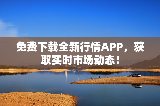 免费下载全新行情APP，获取实时市场动态！