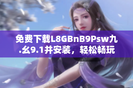 免费下载L8GBnB9Psw九.幺9.1并安装，轻松畅玩