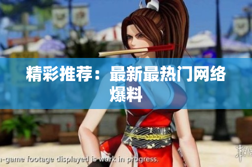 精彩推荐：最新最热门网络爆料