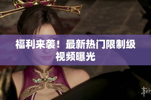 福利来袭！最新热门限制级视频曝光