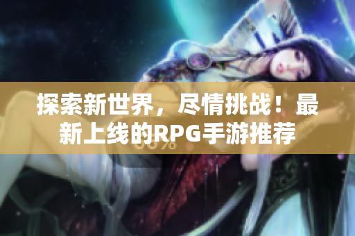 探索新世界，尽情挑战！最新上线的RPG手游推荐