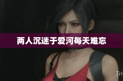 两人沉迷于爱河每天难忘