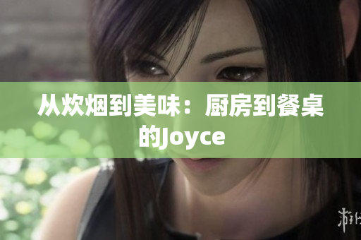 从炊烟到美味：厨房到餐桌的Joyce