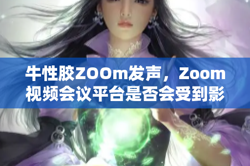 牛性胶ZOOm发声，Zoom视频会议平台是否会受到影响