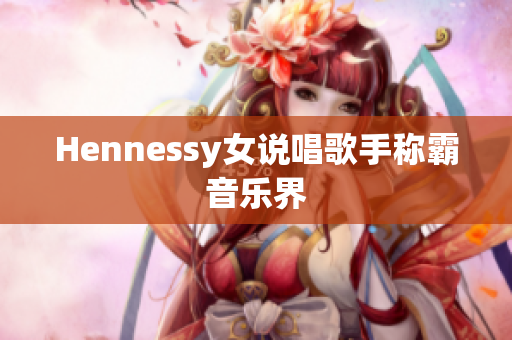 Hennessy女说唱歌手称霸音乐界