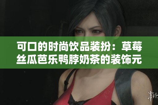 可口的时尚饮品装扮：草莓丝瓜芭乐鸭脖奶茶的装饰元素