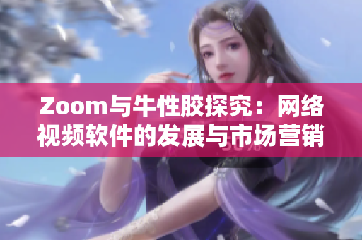 Zoom与牛性胶探究：网络视频软件的发展与市场营销