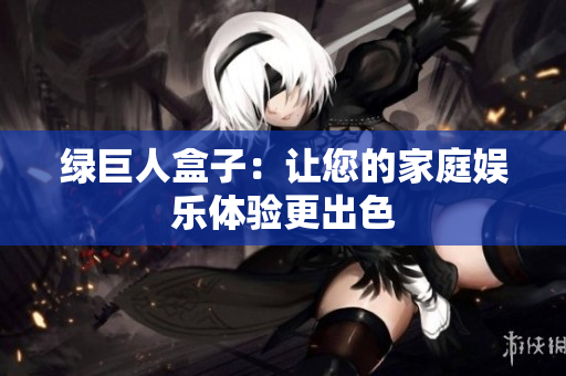 绿巨人盒子：让您的家庭娱乐体验更出色