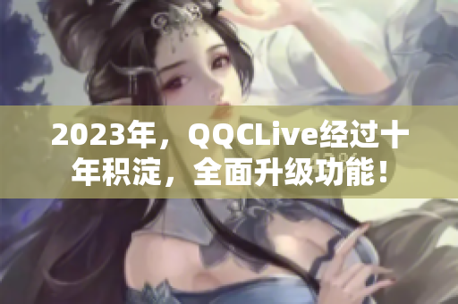 2023年，QQCLive经过十年积淀，全面升级功能！