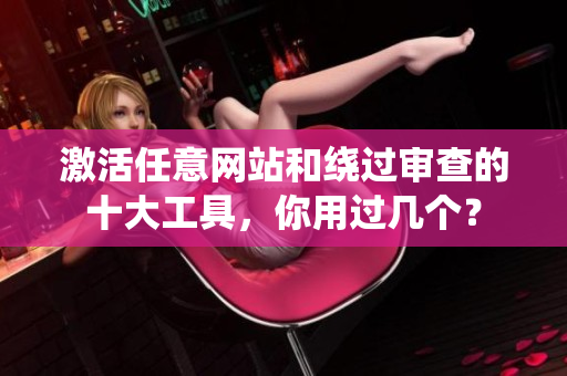 激活任意网站和绕过审查的十大工具，你用过几个？