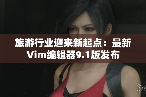 旅游行业迎来新起点：最新Vim编辑器9.1版发布