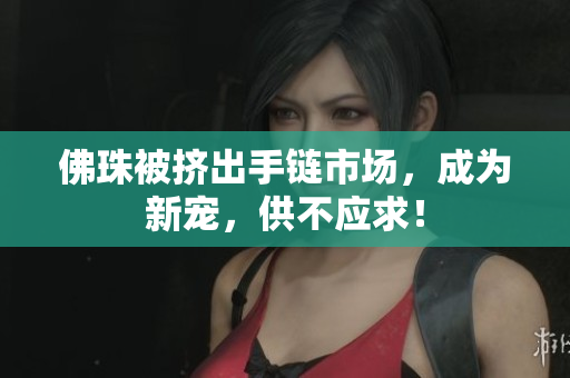 佛珠被挤出手链市场，成为新宠，供不应求！
