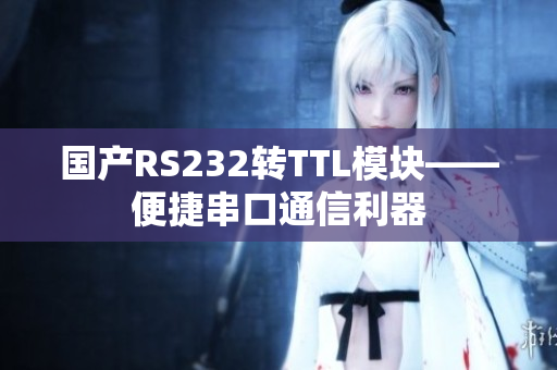 国产RS232转TTL模块——便捷串口通信利器