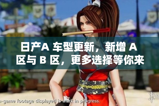 日产A 车型更新，新增 A 区与 B 区，更多选择等你来！